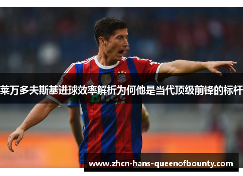 莱万多夫斯基进球效率解析为何他是当代顶级前锋的标杆 莱万多夫斯基进球效率解析为何他是当代顶级前锋的标杆