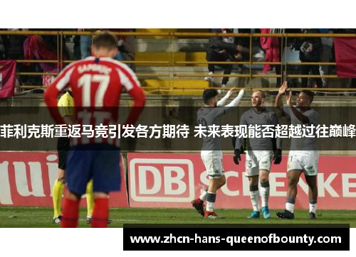 菲利克斯重返马竞引发各方期待 未来表现能否超越过往巅峰