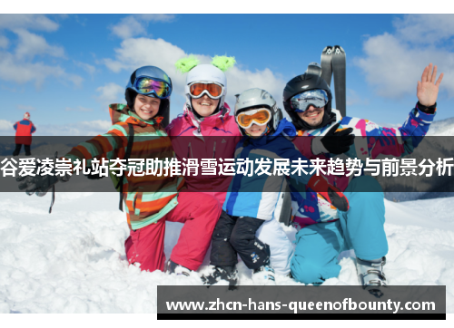 谷爱凌崇礼站夺冠助推滑雪运动发展未来趋势与前景分析