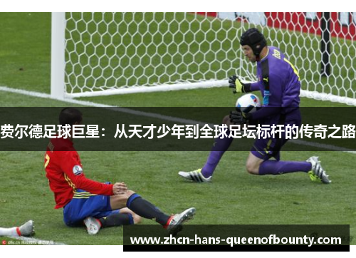 费尔德足球巨星：从天才少年到全球足坛标杆的传奇之路