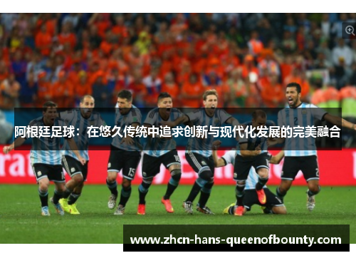 阿根廷足球：在悠久传统中追求创新与现代化发展的完美融合