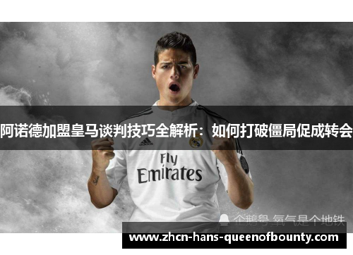阿诺德加盟皇马谈判技巧全解析：如何打破僵局促成转会