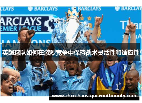 英超球队如何在激烈竞争中保持战术灵活性和适应性