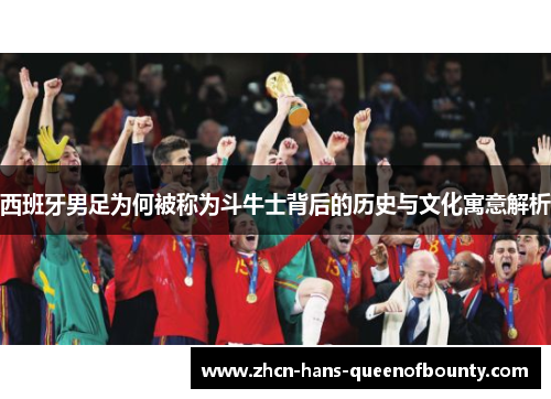 西班牙男足为何被称为斗牛士背后的历史与文化寓意解析