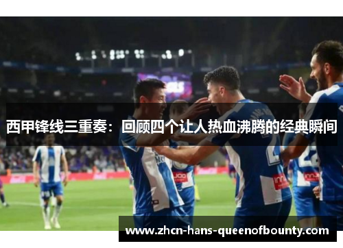 西甲锋线三重奏:回顾四个让人热血沸腾的经典瞬间 西甲锋线三重奏:回顾四个让人热血沸腾的经典瞬间