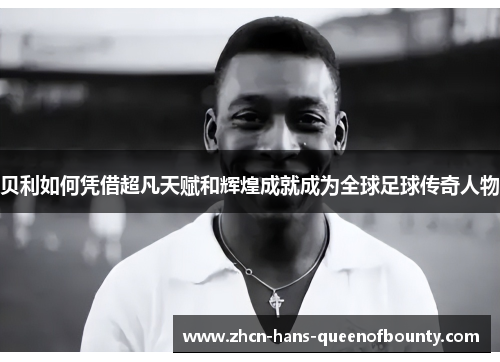 贝利如何凭借超凡天赋和辉煌成就成为全球足球传奇人物 贝利如何凭借超凡天赋和辉煌成就成为全球足球传奇人物
