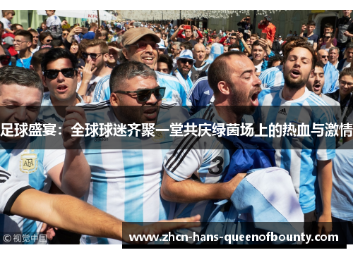 足球盛宴:全球球迷齐聚一堂共庆绿茵场上的热血与激情 足球盛宴:全球球迷齐聚一堂共庆绿茵场上的热血与激情