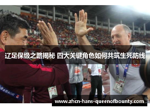 辽足保级之路揭秘 四大关键角色如何共筑生死防线 辽足保级之路揭秘 四大关键角色如何共筑生死防线