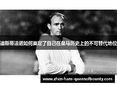 迪斯蒂法诺如何奠定了自己在皇马历史上的不可替代地位