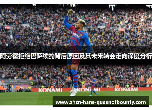 阿劳霍拒绝巴萨续约背后原因及其未来转会走向深度分析 阿劳霍拒绝巴萨续约背后原因及其未来转会走向深度分析