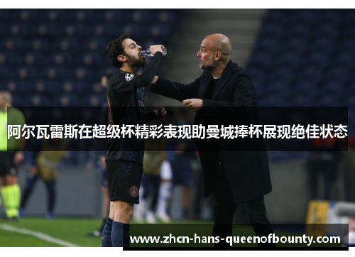 阿尔瓦雷斯在超级杯精彩表现助曼城捧杯展现绝佳状态 阿尔瓦雷斯在超级杯精彩表现助曼城捧杯展现绝佳状态