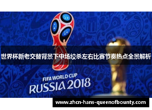 世界杯新老交替背景下中场绞杀左右比赛节奏热点全景解析