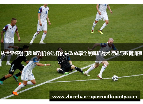 从世界杯射门质量到机会选择的进攻效率全景解析战术逻辑与数据洞察