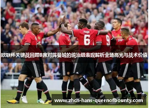 欧联杯关键战回顾B席对阵曼城的统治级表现解析全场高光与战术价值 欧联杯关键战回顾B席对阵曼城的统治级表现解析全场高光与战术价值