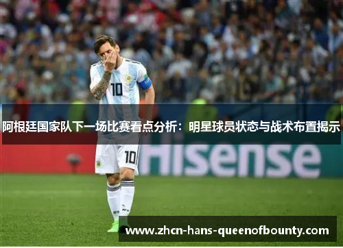 阿根廷国家队下一场比赛看点分析：明星球员状态与战术布置揭示
