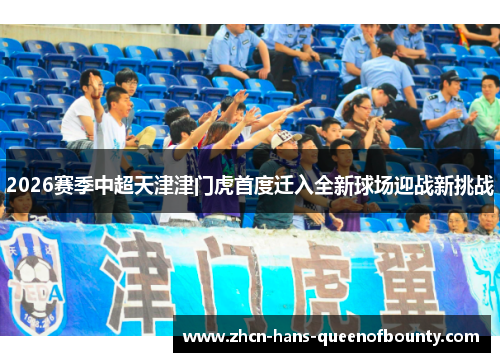2026赛季中超天津津门虎首度迁入全新球场迎战新挑战