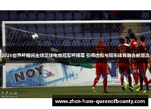 2026世界杯期间全球足球电竞冠军杯揭幕 引领虚拟与现实体育融合新潮流