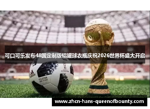 可口可乐发布48国定制版铝罐球衣瓶庆祝2026世界杯盛大开启