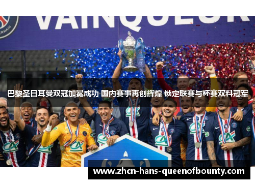 巴黎圣日耳曼双冠加冕成功 国内赛事再创辉煌 锁定联赛与杯赛双料冠军