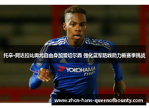托辛·阿达拉比奥尤自由身加盟切尔西 强化蓝军防线助力新赛季挑战 托辛·阿达拉比奥尤自由身加盟切尔西 强化蓝军防线助力新赛季挑战