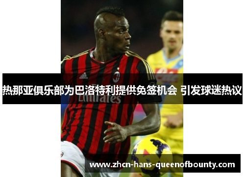 热那亚俱乐部为巴洛特利提供免签机会 引发球迷热议 热那亚俱乐部为巴洛特利提供免签机会 引发球迷热议