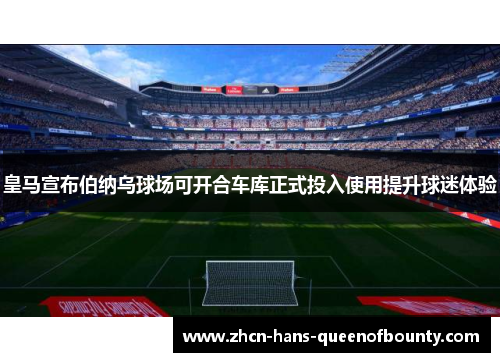 皇马宣布伯纳乌球场可开合车库正式投入使用提升球迷体验