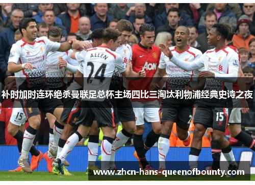 补时加时连环绝杀曼联足总杯主场四比三淘汰利物浦经典史诗之夜