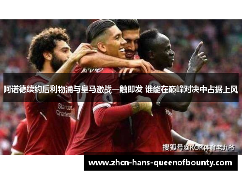 阿诺德续约后利物浦与皇马激战一触即发 谁能在巅峰对决中占据上风