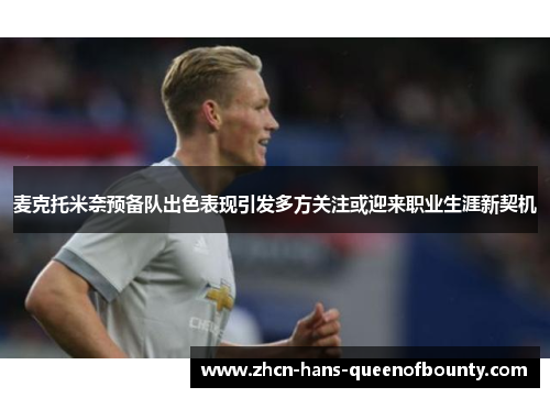 麦克托米奈预备队出色表现引发多方关注或迎来职业生涯新契机