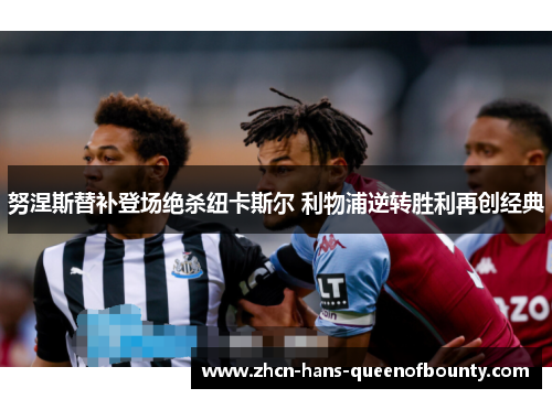 努涅斯替补登场绝杀纽卡斯尔 利物浦逆转胜利再创经典