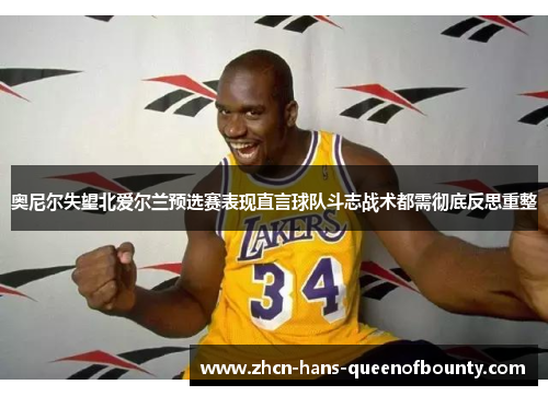 奥尼尔失望北爱尔兰预选赛表现直言球队斗志战术都需彻底反思重整