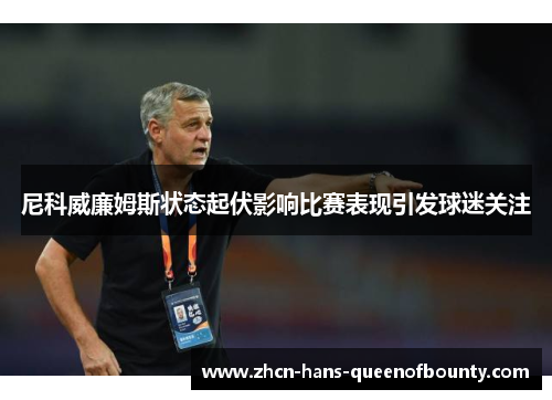 尼科威廉姆斯状态起伏影响比赛表现引发球迷关注