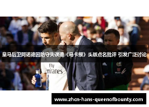 皇马后卫阿诺德因防守失误遭《马卡报》头版点名批评 引发广泛讨论 皇马后卫阿诺德因防守失误遭《马卡报》头版点名批评 引发广泛讨论