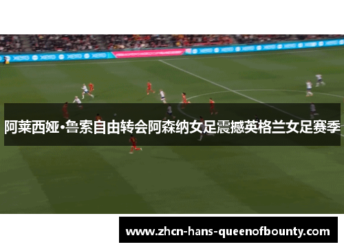 阿莱西娅·鲁索自由转会阿森纳女足震撼英格兰女足赛季