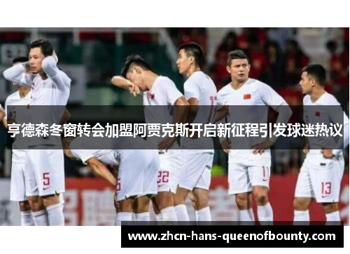 亨德森冬窗转会加盟阿贾克斯开启新征程引发球迷热议