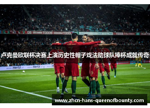 卢克曼欧联杯决赛上演历史性帽子戏法助球队捧杯成就传奇 卢克曼欧联杯决赛上演历史性帽子戏法助球队捧杯成就传奇